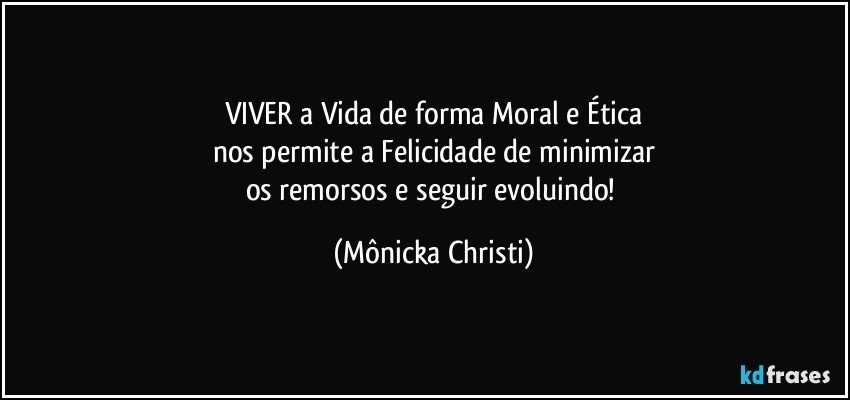 VIVER a Vida de forma Moral e Ética
nos permite a Felicidade de minimizar
os remorsos e seguir evoluindo! (Mônicka Christi)