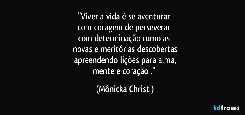 "Viver a vida é se aventurar 
com coragem de perseverar 
com determinação rumo as 
novas e meritórias descobertas
apreendendo lições para alma,
mente e coração ." (Mônicka Christi)