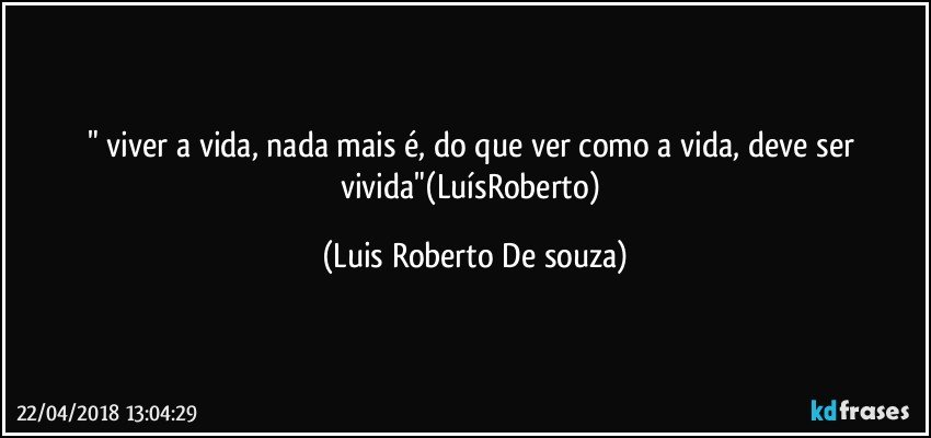 " viver a vida, nada mais é, do que ver como a vida, deve ser vivida"(LuísRoberto) (Luis Roberto De souza)