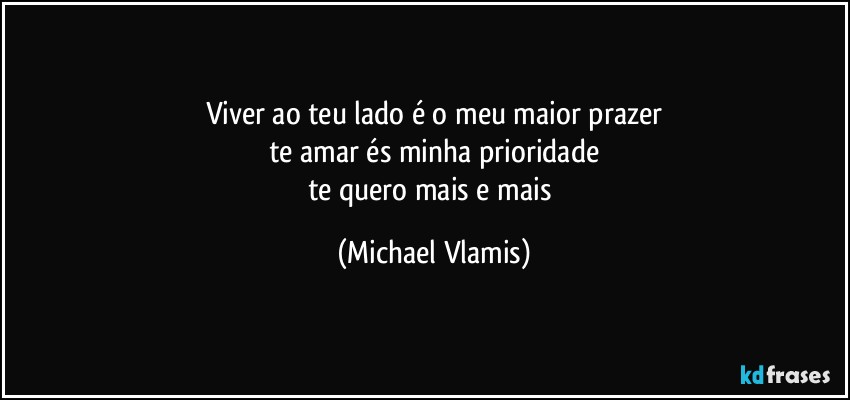 Viver ao teu lado é o meu maior prazer
te amar és minha prioridade
te quero mais e mais (Michael Vlamis)