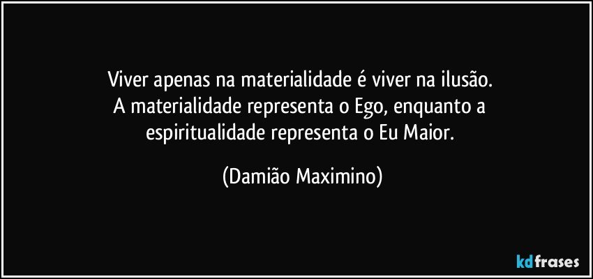 Viver apenas na materialidade é viver na ilusão. 
A materialidade representa o Ego, enquanto a 
espiritualidade representa o Eu Maior. (Damião Maximino)