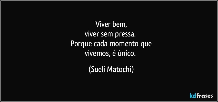 Viver bem,
viver sem pressa. 
Porque cada momento que
vivemos, é único. (Sueli Matochi)