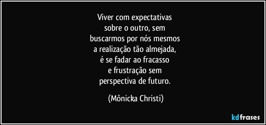 Viver com expectativas 
sobre o outro, sem 
buscarmos por nós mesmos 
a realização tão almejada, 
é se fadar ao fracasso 
e frustração sem 
perspectiva de futuro. (Mônicka Christi)