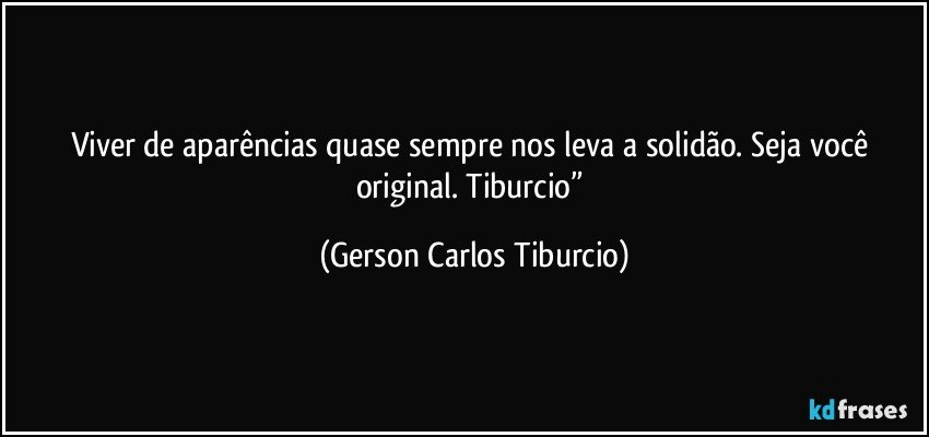 Viver de aparências quase sempre nos leva a solidão. Seja você original. Tiburcio” (Gerson Carlos Tiburcio)