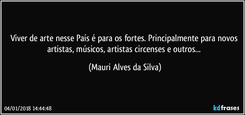 Viver de arte nesse País é para os fortes. Principalmente para novos artistas, músicos, artistas circenses e outros... (Mauri Alves da Silva)