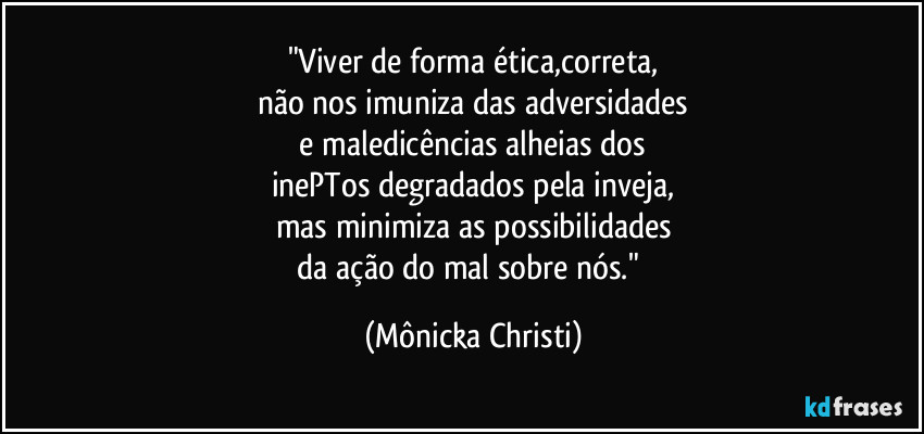 "Viver de forma ética,correta,
não nos imuniza das adversidades
 e maledicências alheias dos 
inePTos degradados pela inveja,
mas minimiza as possibilidades
 da ação do mal sobre nós."⁠ (Mônicka Christi)
