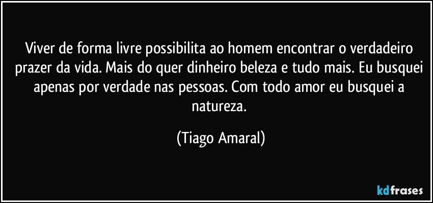 Viver de forma livre possibilita ao homem encontrar o verdadeiro prazer da vida. Mais do quer dinheiro beleza e tudo mais. Eu busquei apenas por verdade nas pessoas. Com todo amor eu busquei a natureza. (Tiago Amaral)