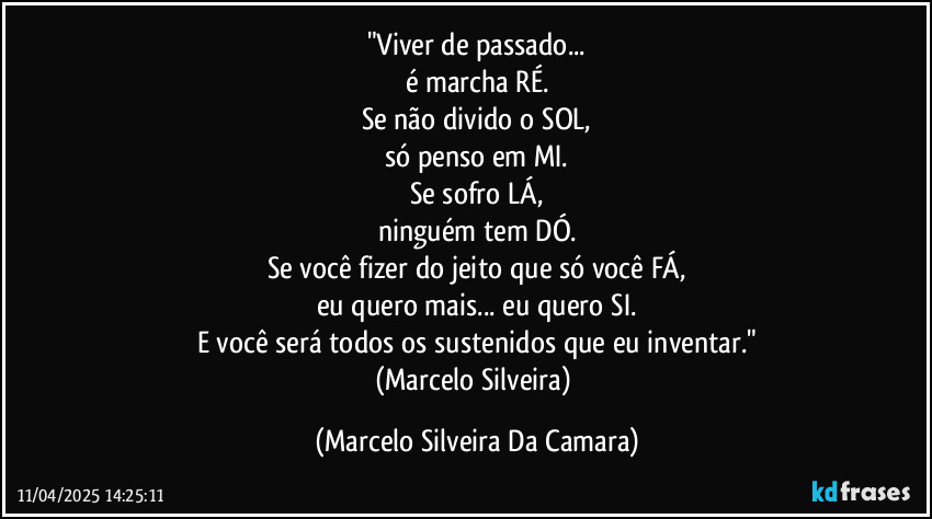 "Viver de passado...
é marcha RÉ.
Se não divido o SOL,
só penso em MI.
Se sofro LÁ,
ninguém tem DÓ.
Se você fizer do jeito que só você FÁ,
eu quero mais... eu quero SI.
E você será todos os sustenidos que eu inventar."
(Marcelo Silveira) (Marcelo Silveira Da Camara)