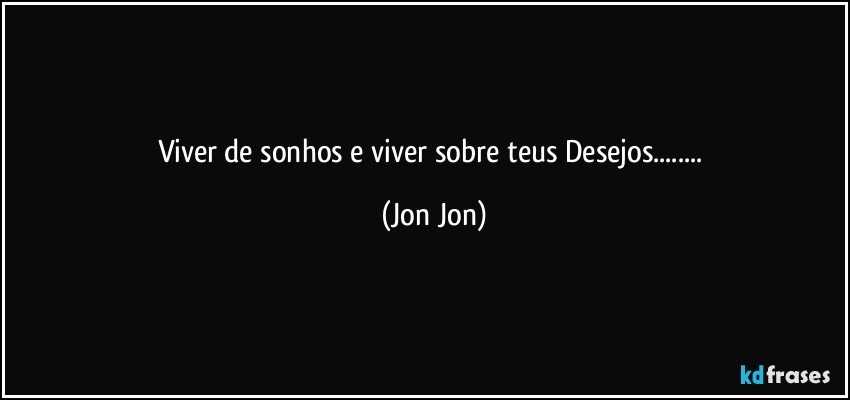 Viver de sonhos e viver sobre teus Desejos... (Jon Jon)