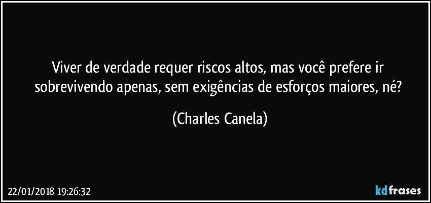 Viver de verdade requer riscos altos, mas você prefere ir sobrevivendo apenas, sem exigências de esforços maiores, né? (Charles Canela)