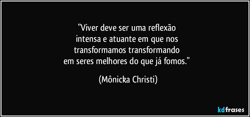 "Viver deve ser uma reflexão 
intensa e atuante em que nos 
transformamos transformando 
em seres melhores do que já fomos." (Mônicka Christi)