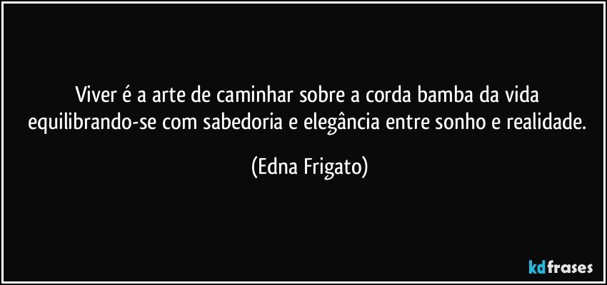 Viver é a arte de caminhar sobre a corda bamba da vida equilibrando-se com sabedoria e elegância entre sonho e realidade. (Edna Frigato)