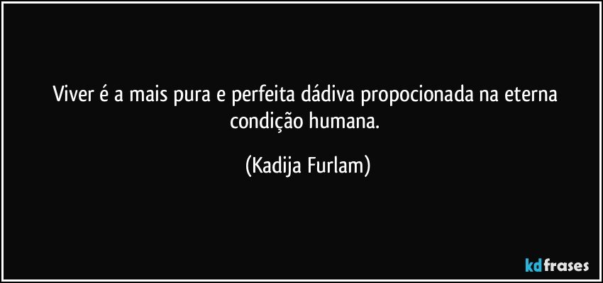 Viver é  a mais pura e perfeita dádiva  propocionada  na eterna  condição  humana. (Kadija Furlam)