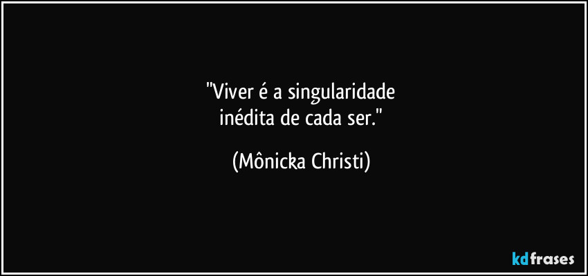 "Viver é a singularidade
 inédita de cada ser." (Mônicka Christi)