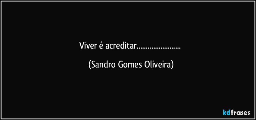 Viver é acreditar... (Sandro Gomes Oliveira)