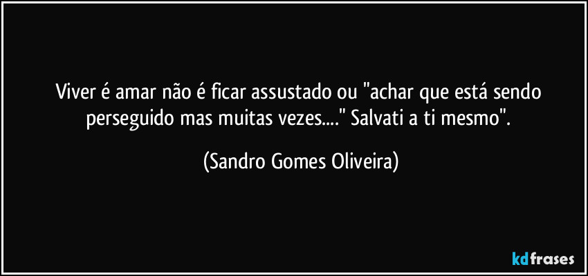 Viver é amar não é ficar assustado ou "achar que está sendo perseguido mas muitas vezes..." Salvati a ti mesmo". (Sandro Gomes Oliveira)