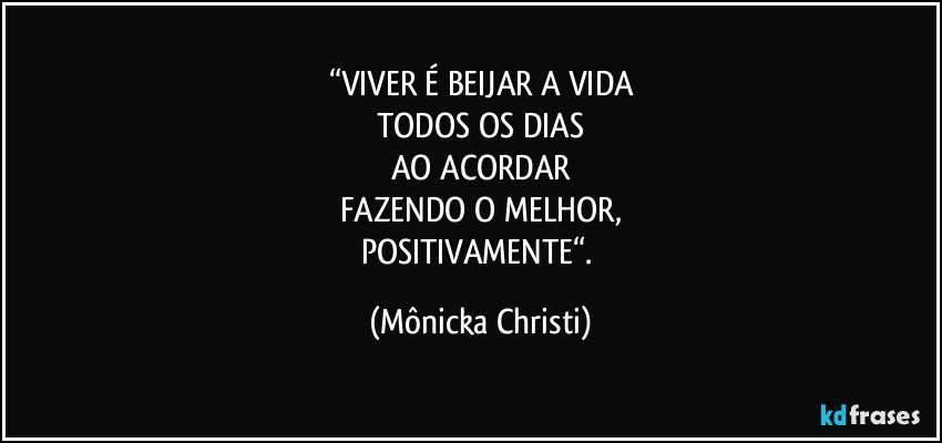 “VIVER É BEIJAR A VIDA
TODOS OS DIAS
AO ACORDAR
FAZENDO O MELHOR,
POSITIVAMENTE“. (Mônicka Christi)