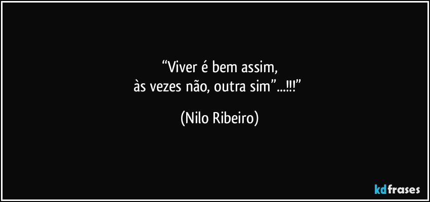 “Viver é bem assim,
às vezes não, outra sim”...!!!” (Nilo Ribeiro)