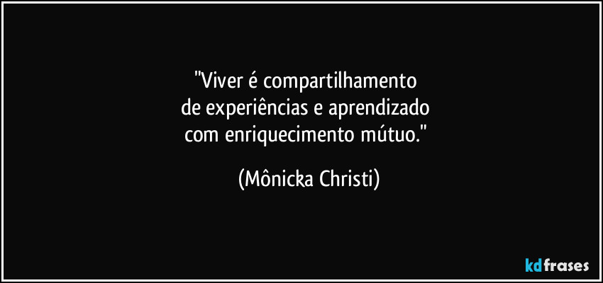 "Viver é compartilhamento 
de experiências e aprendizado 
com enriquecimento mútuo." (Mônicka Christi)