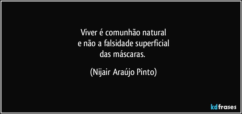 Viver é comunhão natural
e não a falsidade superficial
das máscaras. (Nijair Araújo Pinto)