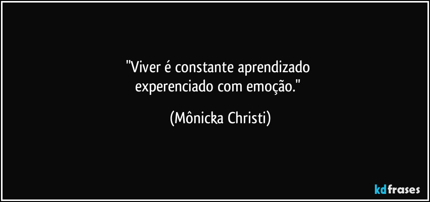 "Viver é constante aprendizado 
experenciado com emoção." (Mônicka Christi)