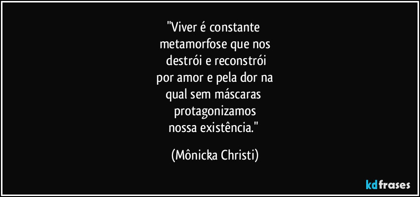 "Viver é constante 
metamorfose que nos
 destrói e reconstrói
 por amor e pela dor na 
qual sem máscaras 
protagonizamos
nossa existência." (Mônicka Christi)