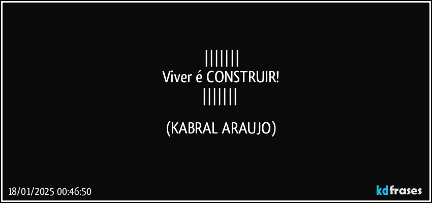 
Viver é CONSTRUIR!
 (KABRAL ARAUJO)