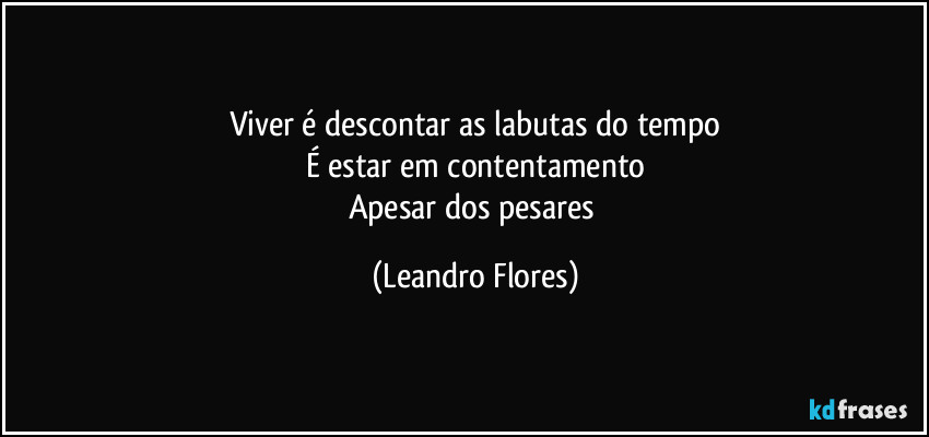 Viver é descontar as labutas do tempo
É estar em contentamento
Apesar dos pesares (Leandro Flores)