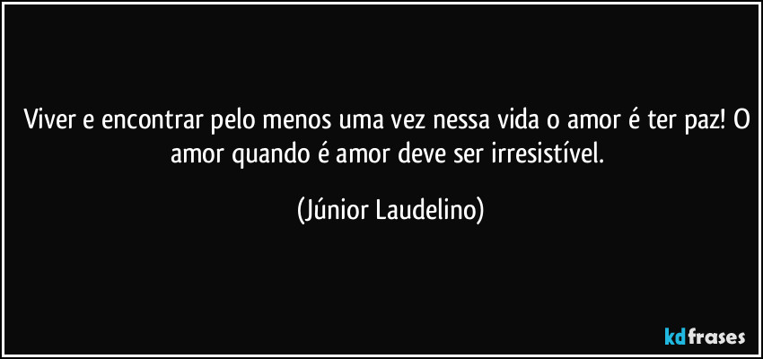 Viver e encontrar pelo menos uma vez nessa vida o amor é ter paz! O amor quando é amor deve ser irresistível. (Júnior Laudelino)