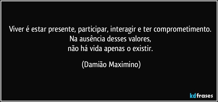 Viver é estar presente, participar, interagir e ter comprometimento. Na ausência desses valores, 
não há vida apenas o existir. (Damião Maximino)