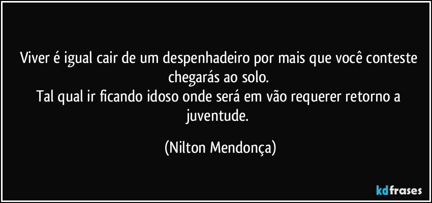 ⁠
Viver é igual cair de um despenhadeiro por mais que você conteste chegarás ao solo. 
Tal qual ir ficando idoso onde será em vão requerer retorno a juventude. (Nilton Mendonça)