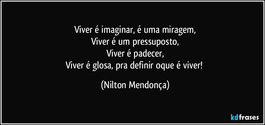 Viver é imaginar, é uma miragem,
Viver é um pressuposto,
Viver é padecer,
Viver é glosa, pra definir oque é viver! (Nilton Mendonça)