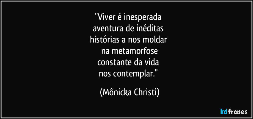 "Viver é inesperada 
aventura de inéditas 
histórias a nos moldar 
na metamorfose
constante da vida 
nos contemplar." (Mônicka Christi)