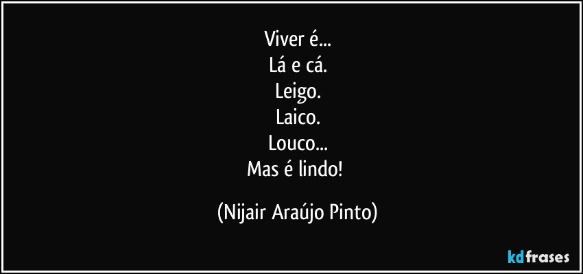 Viver é...
Lá e cá.
Leigo.
Laico.
Louco...
Mas é lindo! (Nijair Araújo Pinto)