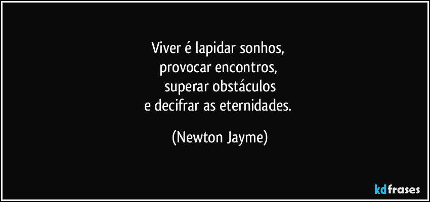 Viver é lapidar sonhos, 
provocar encontros, 
superar obstáculos
e decifrar as eternidades. (Newton Jayme)