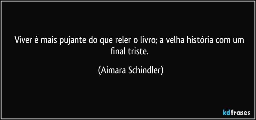 Viver é mais pujante do que reler o livro; a velha história com um final triste. (Aimara Schindler)