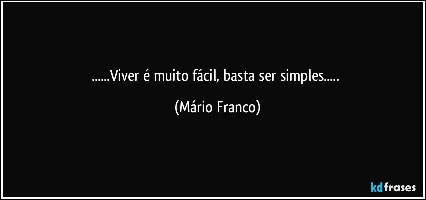 ...Viver é muito fácil, basta ser simples... (Mário Franco)