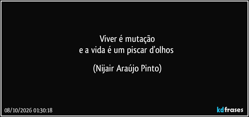 Viver é mutação
e a vida é um piscar d'olhos (Nijair Araújo Pinto)