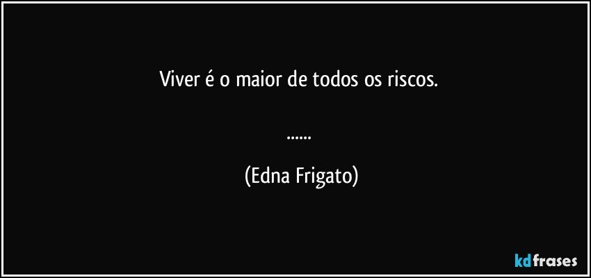 Viver é o maior de todos os riscos. 

... (Edna Frigato)