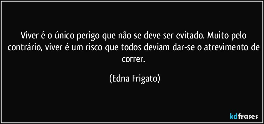 Viver é o único perigo que não se deve ser evitado. Muito pelo contrário, viver é um risco que todos deviam dar-se o atrevimento de correr. (Edna Frigato)