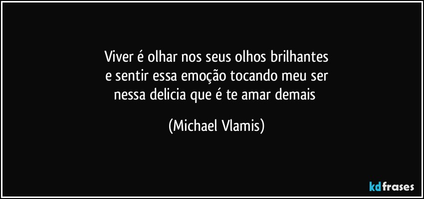 Viver é olhar nos seus olhos brilhantes
e sentir essa emoção tocando meu ser
nessa delicia que é te amar demais (Michael Vlamis)