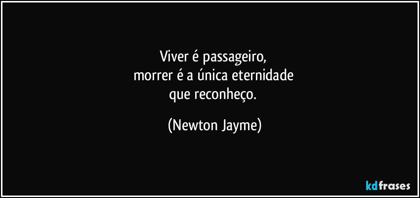 Viver é passageiro, 
morrer é a única eternidade 
que reconheço. (Newton Jayme)