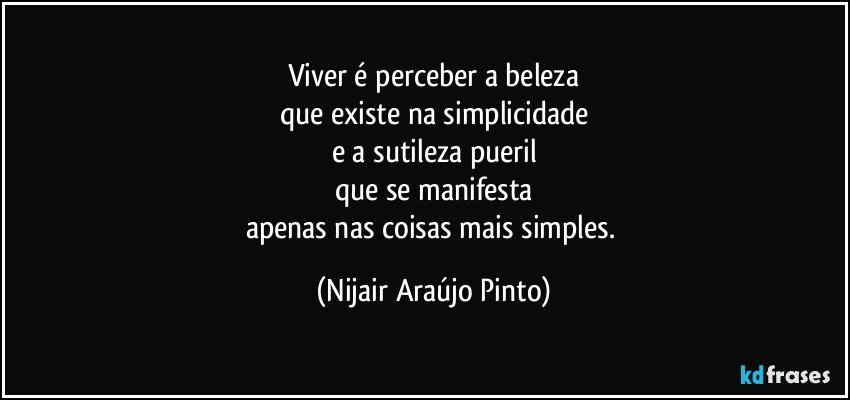 Viver é perceber a beleza
que existe na simplicidade
e a sutileza pueril
que se manifesta
apenas nas coisas mais simples. (Nijair Araújo Pinto)