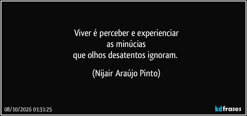 Viver é perceber e experienciar
as minúcias
que olhos desatentos ignoram. (Nijair Araújo Pinto)