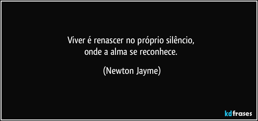 Viver é renascer no próprio silêncio, 
onde a alma se reconhece. (Newton Jayme)