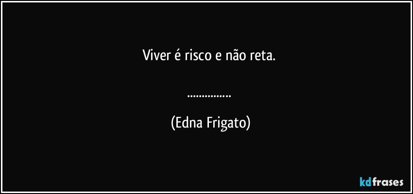 Viver é risco e não reta. 

... (Edna Frigato)