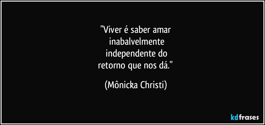 "Viver é saber amar
 inabalvelmente
 independente do
 retorno que nos dá." (Mônicka Christi)