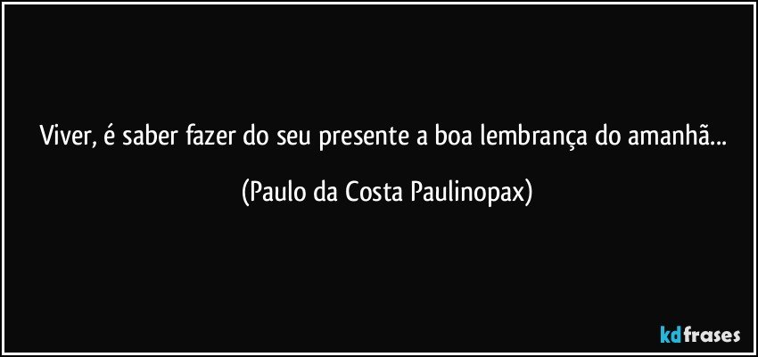 Viver, é saber fazer do seu presente a boa lembrança do amanhã... (Paulo da Costa Paulinopax)