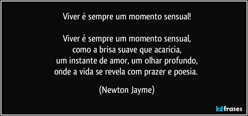 Viver é sempre um momento sensual!

Viver é sempre um momento sensual,
como a brisa suave que acaricia,
um instante de amor, um olhar profundo,
onde a vida se revela com prazer e poesia. (Newton Jayme)