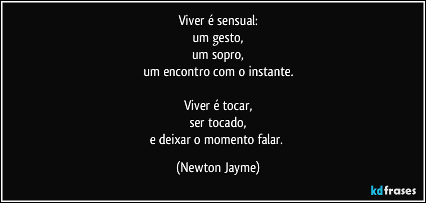 Viver é sensual:
um gesto,
um sopro,
um encontro com o instante.

Viver é tocar,
ser tocado,
e deixar o momento falar. (Newton Jayme)
